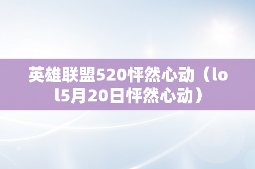 英雄联盟520怦然心动（lol5月20日怦然心动）