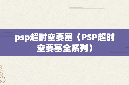 psp超时空要塞（PSP超时空要塞全系列）