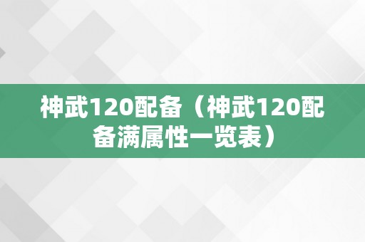 神武120配备（神武120配备满属性一览表）