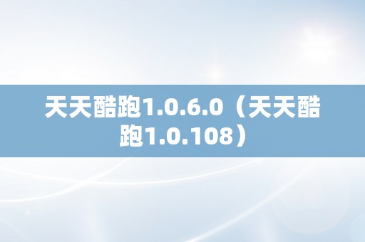 天天酷跑1.0.6.0（天天酷跑1.0.108）