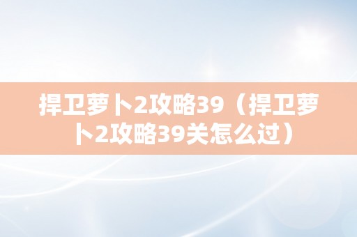 捍卫萝卜2攻略39（捍卫萝卜2攻略39关怎么过）