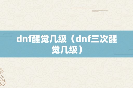 dnf醒觉几级（dnf三次醒觉几级）