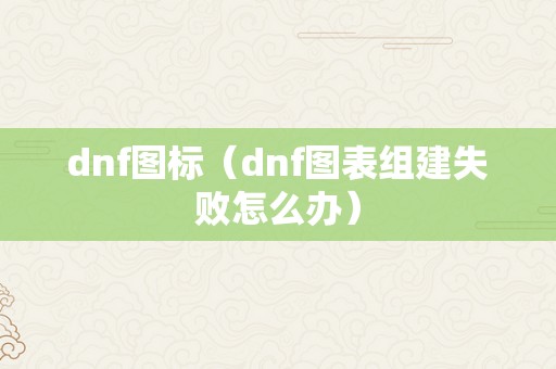 dnf图标（dnf图表组建失败怎么办）