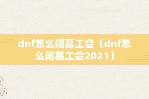 dnf怎么闭幕工会（dnf怎么闭幕工会2021）