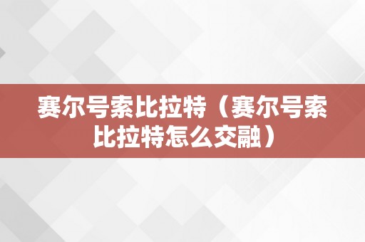 赛尔号索比拉特（赛尔号索比拉特怎么交融）