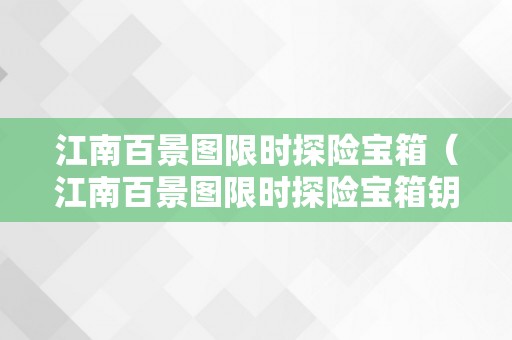 江南百景图限时探险宝箱（江南百景图限时探险宝箱钥匙）