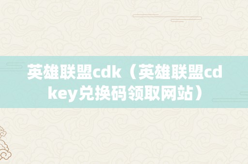 英雄联盟cdk（英雄联盟cdkey兑换码领取网站）