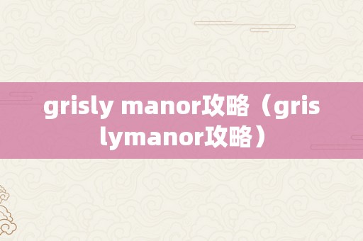 grisly manor攻略（grislymanor攻略）