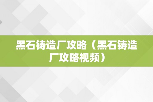 黑石铸造厂攻略（黑石铸造厂攻略视频）