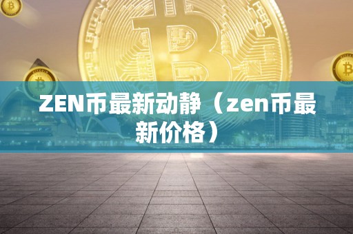 ZEN币最新动静（zen币最新价格）