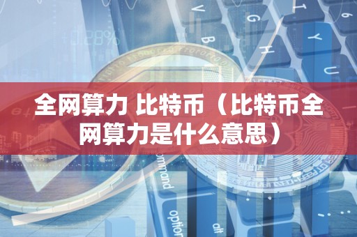 全网算力 比特币（比特币全网算力是什么意思）