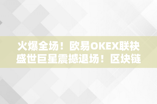 火爆全场！欧易OKEX联袂盛世巨星震撼退场！区块链概念