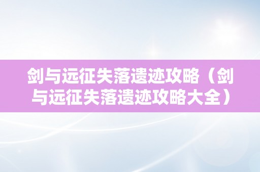 剑与远征失落遗迹攻略（剑与远征失落遗迹攻略大全）