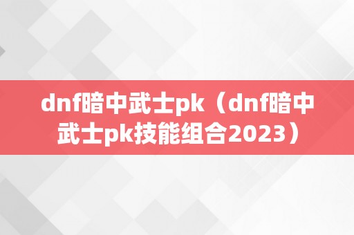 dnf暗中武士pk（dnf暗中武士pk技能组合2023）