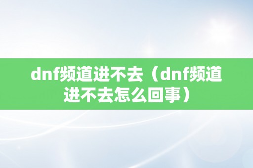 dnf频道进不去（dnf频道进不去怎么回事）