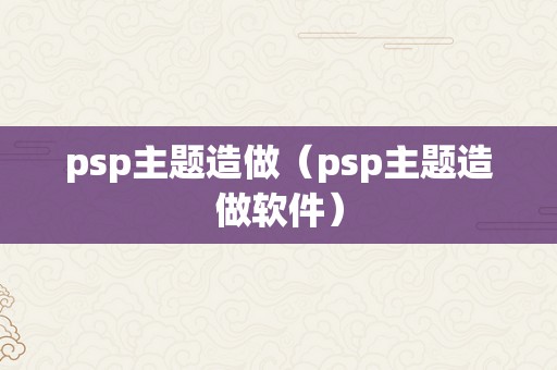 psp主题造做（psp主题造做软件）