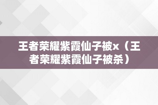 王者荣耀紫霞仙子被x（王者荣耀紫霞仙子被杀）