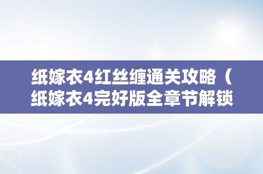 纸嫁衣4红丝缠通关攻略（纸嫁衣4完好版全章节解锁）