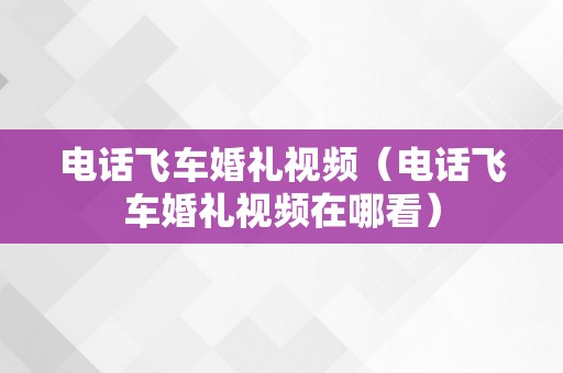 电话飞车婚礼视频（电话飞车婚礼视频在哪看）