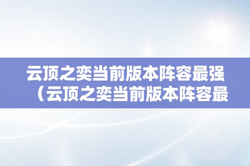 云顶之奕当前版本阵容最强（云顶之奕当前版本阵容最强10.17将来）