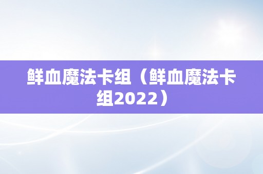 鲜血魔法卡组（鲜血魔法卡组2022）