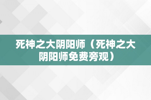 死神之大阴阳师（死神之大阴阳师免费旁观）