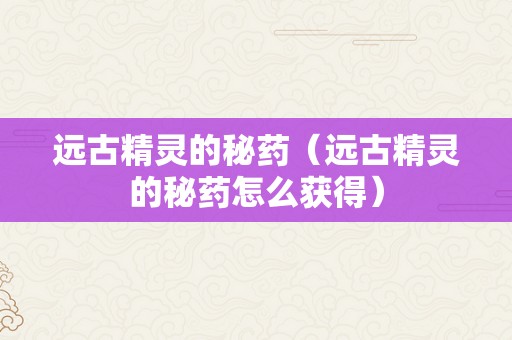 远古精灵的秘药（远古精灵的秘药怎么获得）