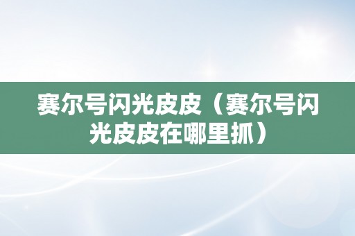 赛尔号闪光皮皮（赛尔号闪光皮皮在哪里抓）