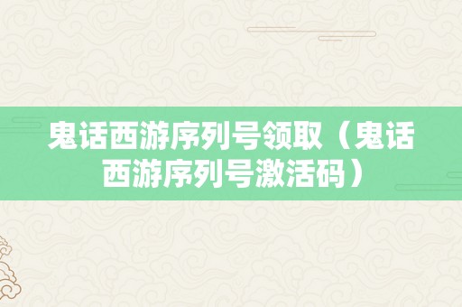 鬼话西游序列号领取（鬼话西游序列号激活码）