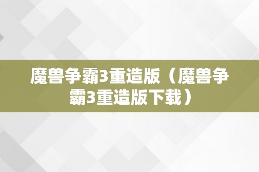 魔兽争霸3重造版（魔兽争霸3重造版下载）