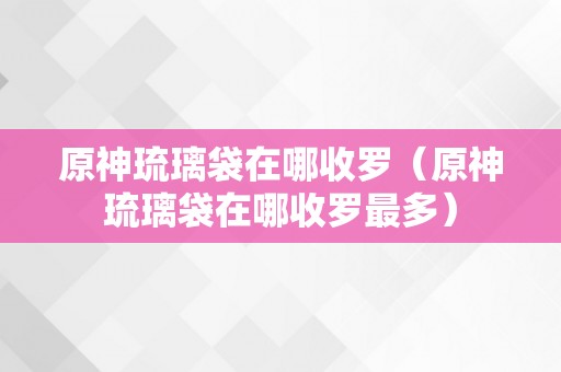 原神琉璃袋在哪收罗（原神琉璃袋在哪收罗最多）