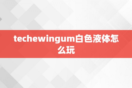 techewingum白色液体怎么玩