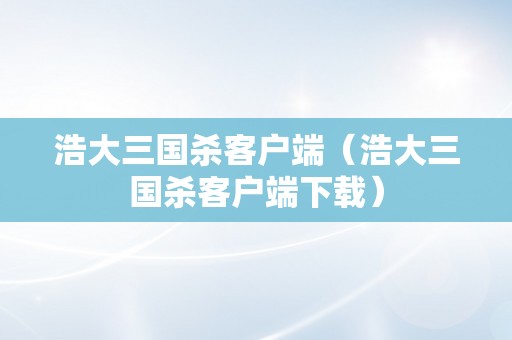 浩大三国杀客户端（浩大三国杀客户端下载）