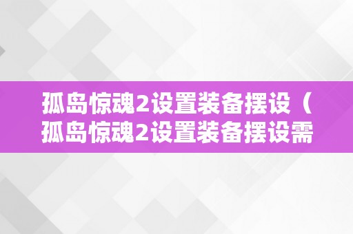 孤岛惊魂2设置装备摆设（孤岛惊魂2设置装备摆设需求）