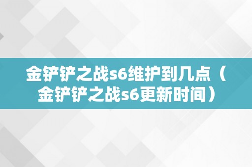 金铲铲之战s6维护到几点（金铲铲之战s6更新时间）