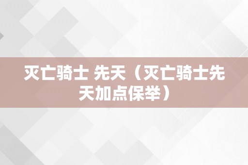 灭亡骑士 先天（灭亡骑士先天加点保举）