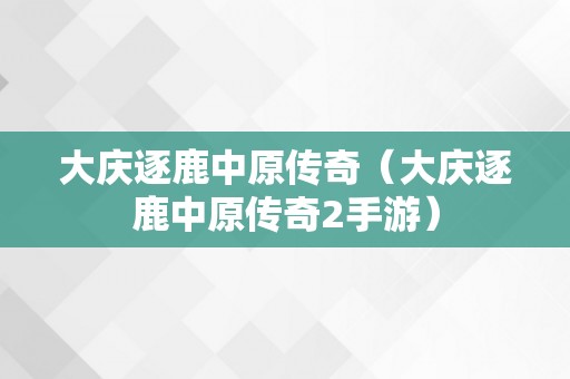 大庆逐鹿中原传奇（大庆逐鹿中原传奇2手游）