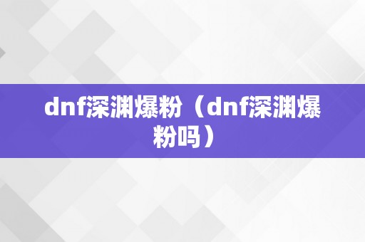 dnf深渊爆粉（dnf深渊爆粉吗）