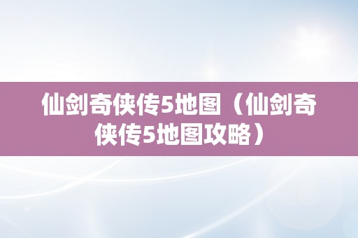 仙剑奇侠传5地图（仙剑奇侠传5地图攻略）