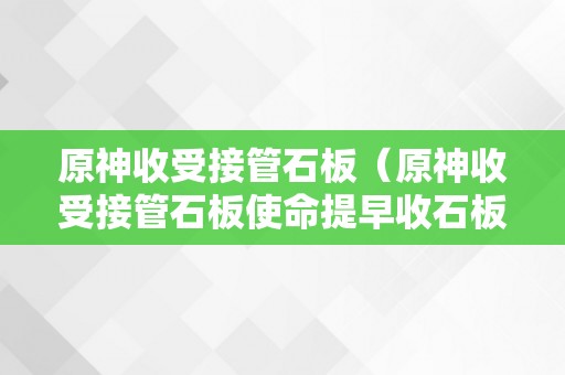 原神收受接管石板（原神收受接管石板使命提早收石板,怎么办）