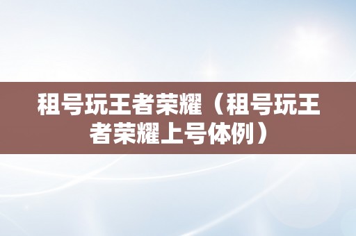 租号玩王者荣耀（租号玩王者荣耀上号体例）