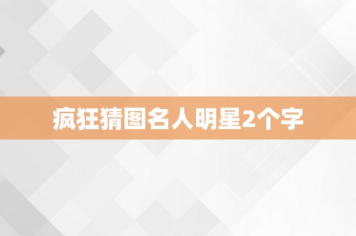 疯狂猜图名人明星2个字