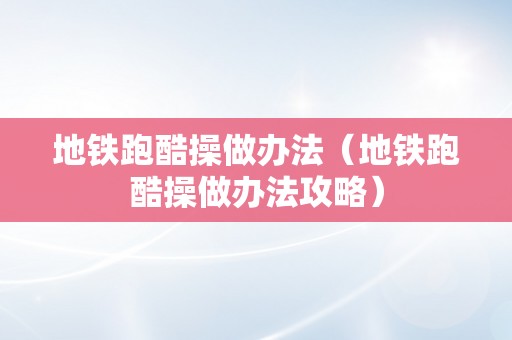 地铁跑酷操做办法（地铁跑酷操做办法攻略）