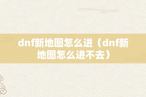 dnf新地图怎么进（dnf新地图怎么进不去）