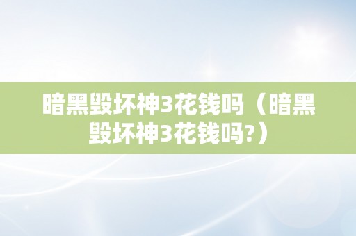 暗黑毁坏神3花钱吗（暗黑毁坏神3花钱吗?）