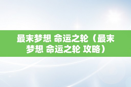 最末梦想 命运之轮（最末梦想 命运之轮 攻略）