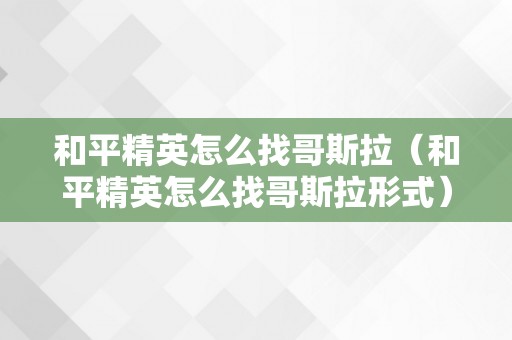 和平精英怎么找哥斯拉（和平精英怎么找哥斯拉形式）