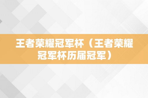 王者荣耀冠军杯（王者荣耀冠军杯历届冠军）