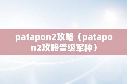 patapon2攻略（patapon2攻略晋级军种）