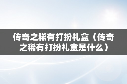 传奇之稀有打扮礼盒（传奇之稀有打扮礼盒是什么）